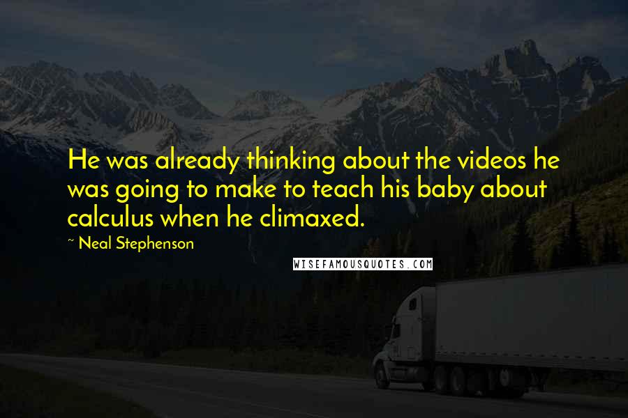 Neal Stephenson Quotes: He was already thinking about the videos he was going to make to teach his baby about calculus when he climaxed.