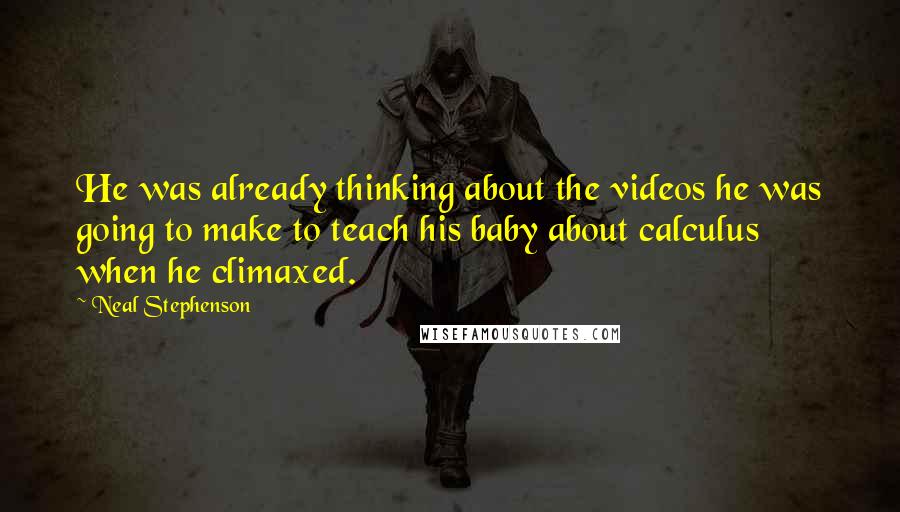 Neal Stephenson Quotes: He was already thinking about the videos he was going to make to teach his baby about calculus when he climaxed.