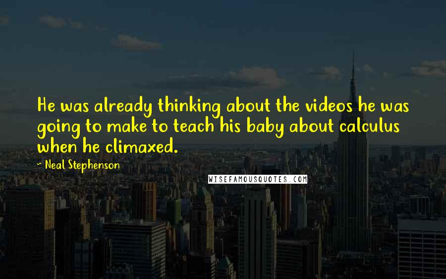 Neal Stephenson Quotes: He was already thinking about the videos he was going to make to teach his baby about calculus when he climaxed.