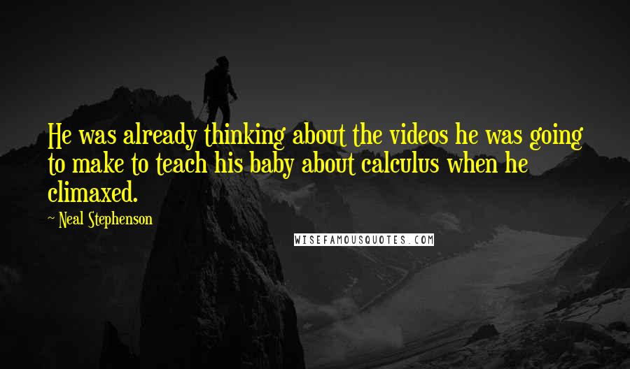 Neal Stephenson Quotes: He was already thinking about the videos he was going to make to teach his baby about calculus when he climaxed.