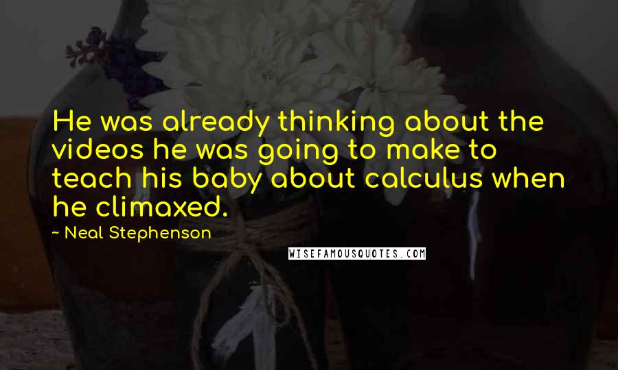 Neal Stephenson Quotes: He was already thinking about the videos he was going to make to teach his baby about calculus when he climaxed.
