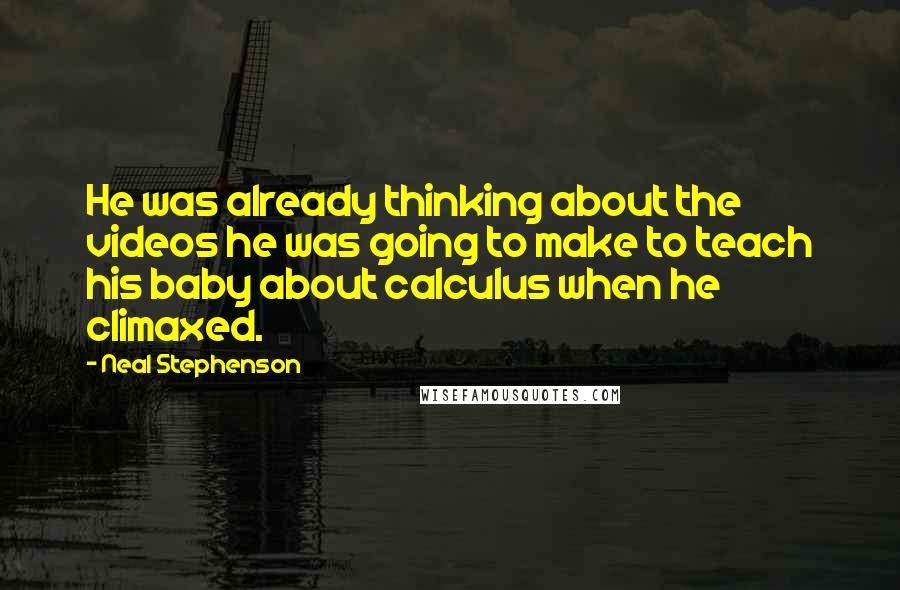 Neal Stephenson Quotes: He was already thinking about the videos he was going to make to teach his baby about calculus when he climaxed.