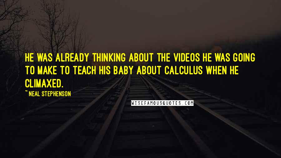 Neal Stephenson Quotes: He was already thinking about the videos he was going to make to teach his baby about calculus when he climaxed.