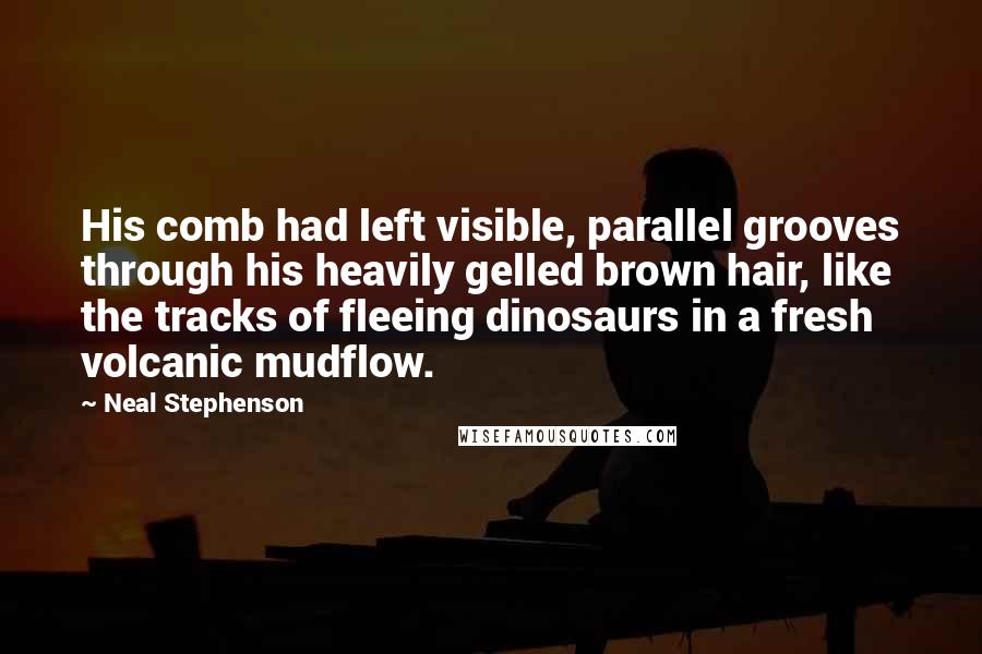 Neal Stephenson Quotes: His comb had left visible, parallel grooves through his heavily gelled brown hair, like the tracks of fleeing dinosaurs in a fresh volcanic mudflow.