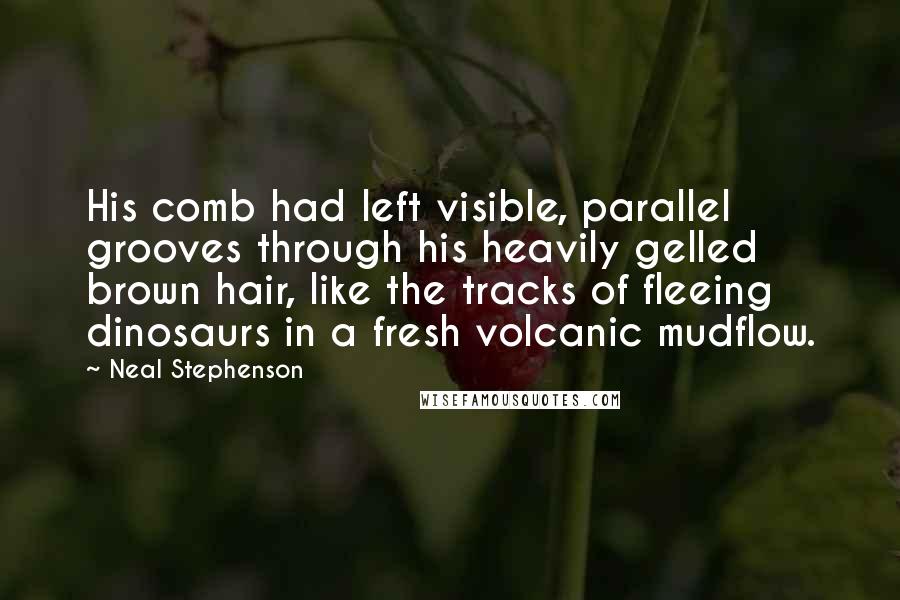 Neal Stephenson Quotes: His comb had left visible, parallel grooves through his heavily gelled brown hair, like the tracks of fleeing dinosaurs in a fresh volcanic mudflow.