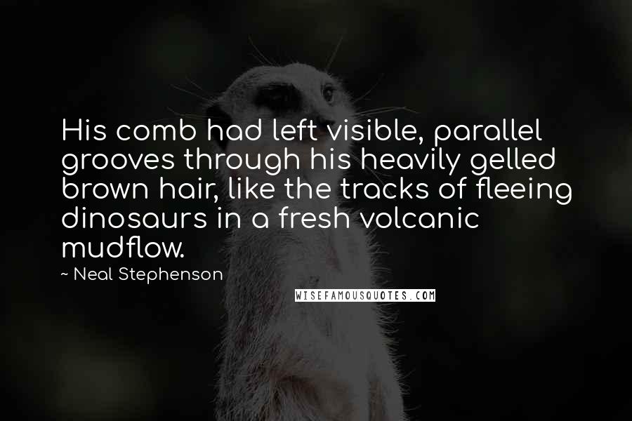 Neal Stephenson Quotes: His comb had left visible, parallel grooves through his heavily gelled brown hair, like the tracks of fleeing dinosaurs in a fresh volcanic mudflow.