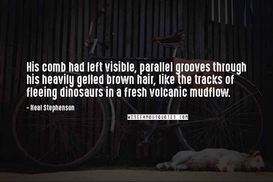 Neal Stephenson Quotes: His comb had left visible, parallel grooves through his heavily gelled brown hair, like the tracks of fleeing dinosaurs in a fresh volcanic mudflow.