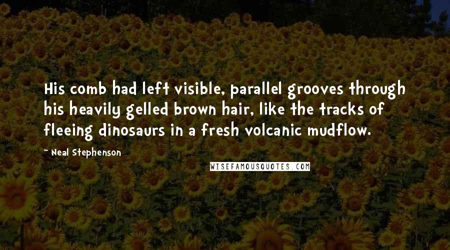 Neal Stephenson Quotes: His comb had left visible, parallel grooves through his heavily gelled brown hair, like the tracks of fleeing dinosaurs in a fresh volcanic mudflow.