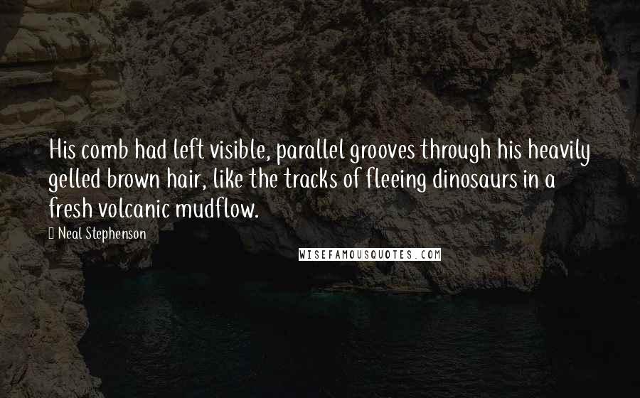 Neal Stephenson Quotes: His comb had left visible, parallel grooves through his heavily gelled brown hair, like the tracks of fleeing dinosaurs in a fresh volcanic mudflow.
