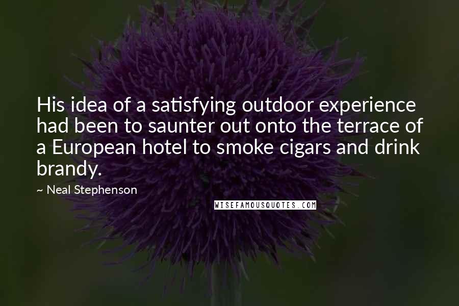 Neal Stephenson Quotes: His idea of a satisfying outdoor experience had been to saunter out onto the terrace of a European hotel to smoke cigars and drink brandy.