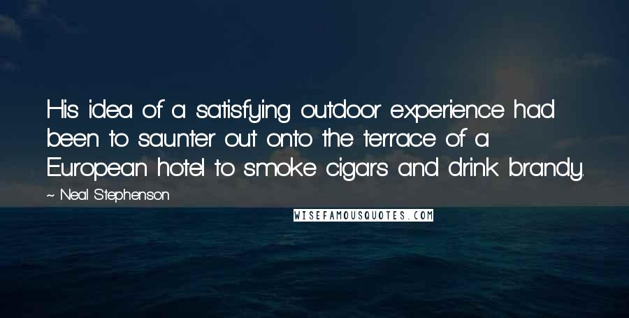 Neal Stephenson Quotes: His idea of a satisfying outdoor experience had been to saunter out onto the terrace of a European hotel to smoke cigars and drink brandy.