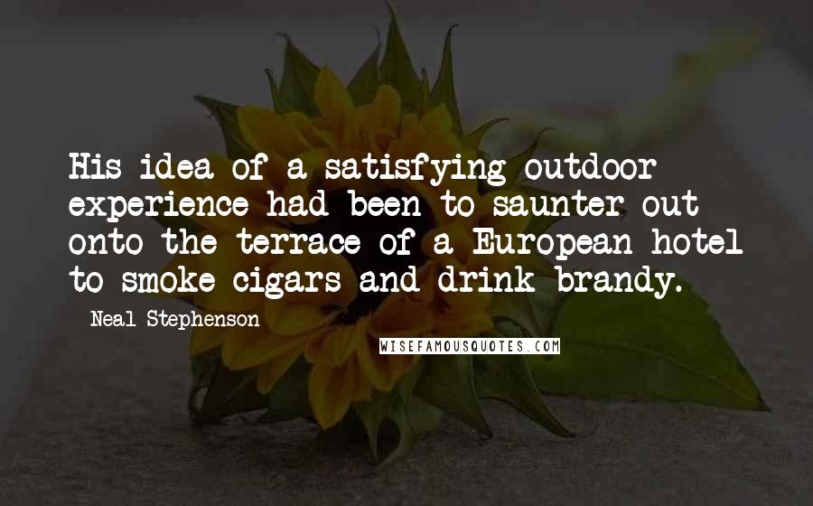 Neal Stephenson Quotes: His idea of a satisfying outdoor experience had been to saunter out onto the terrace of a European hotel to smoke cigars and drink brandy.