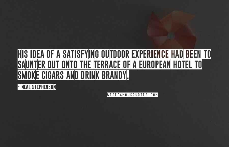 Neal Stephenson Quotes: His idea of a satisfying outdoor experience had been to saunter out onto the terrace of a European hotel to smoke cigars and drink brandy.