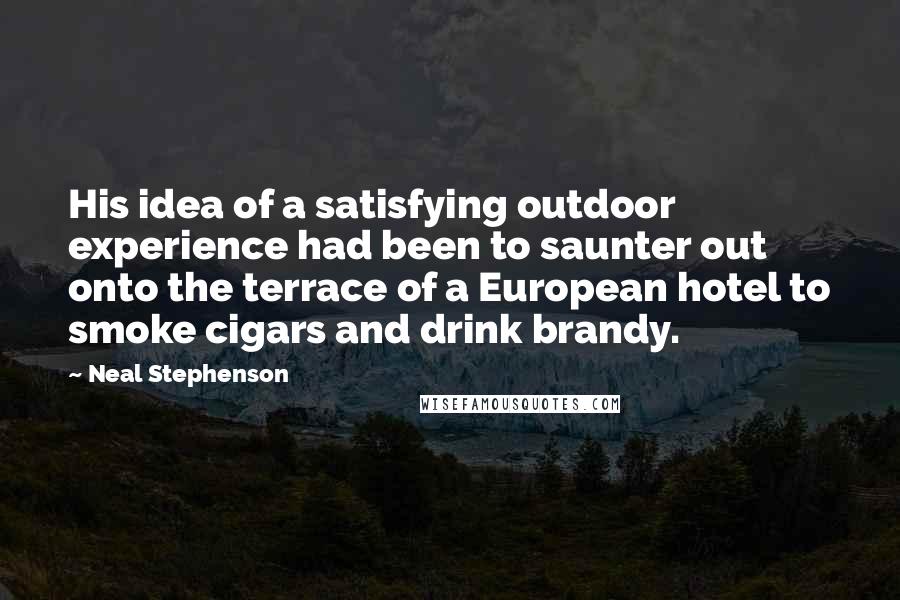 Neal Stephenson Quotes: His idea of a satisfying outdoor experience had been to saunter out onto the terrace of a European hotel to smoke cigars and drink brandy.