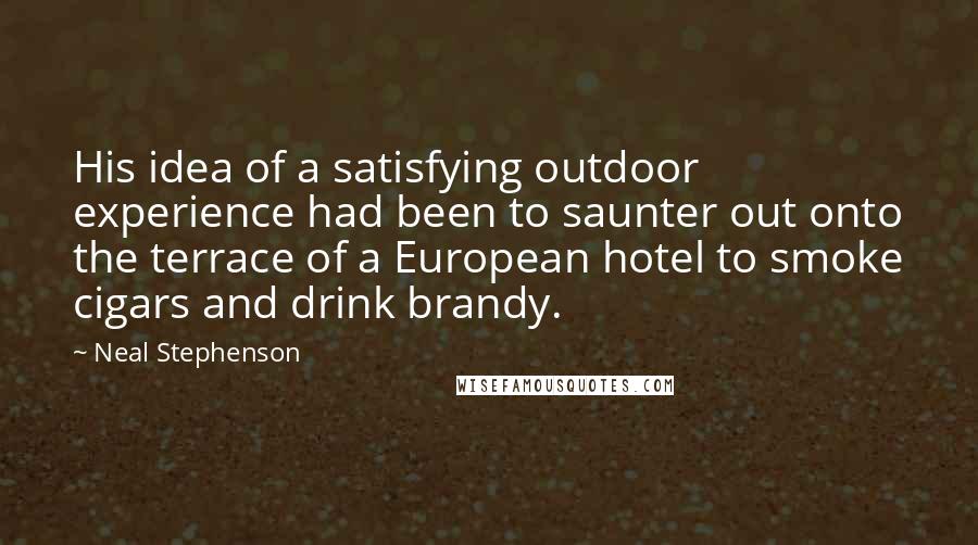 Neal Stephenson Quotes: His idea of a satisfying outdoor experience had been to saunter out onto the terrace of a European hotel to smoke cigars and drink brandy.