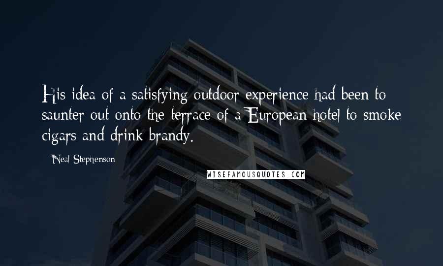 Neal Stephenson Quotes: His idea of a satisfying outdoor experience had been to saunter out onto the terrace of a European hotel to smoke cigars and drink brandy.