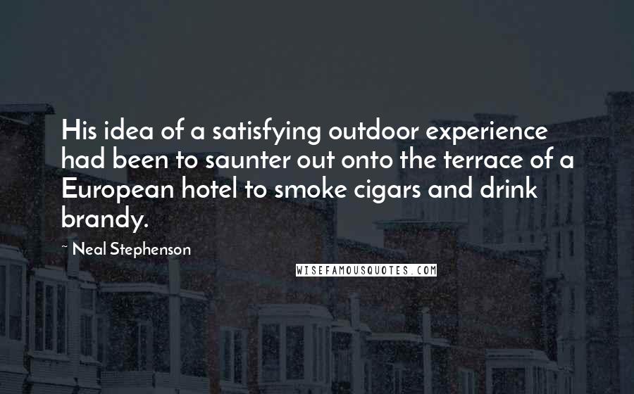 Neal Stephenson Quotes: His idea of a satisfying outdoor experience had been to saunter out onto the terrace of a European hotel to smoke cigars and drink brandy.