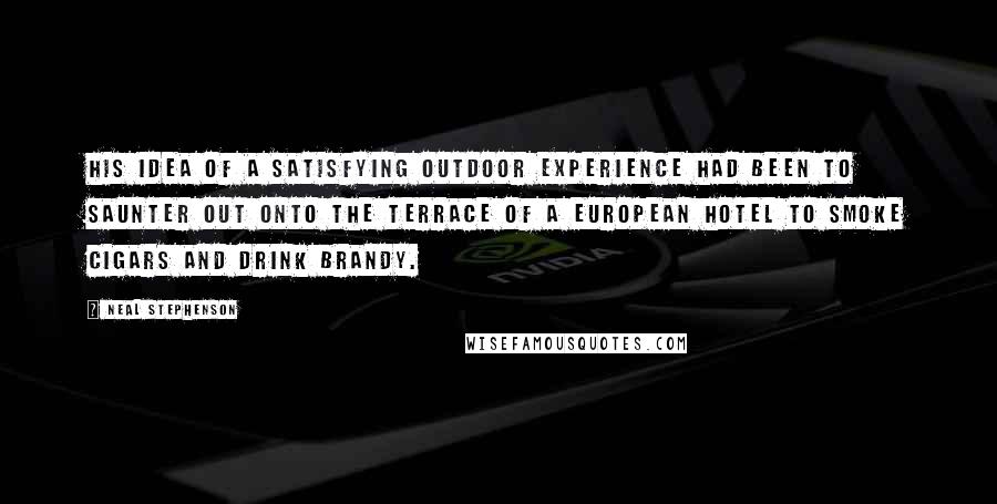 Neal Stephenson Quotes: His idea of a satisfying outdoor experience had been to saunter out onto the terrace of a European hotel to smoke cigars and drink brandy.