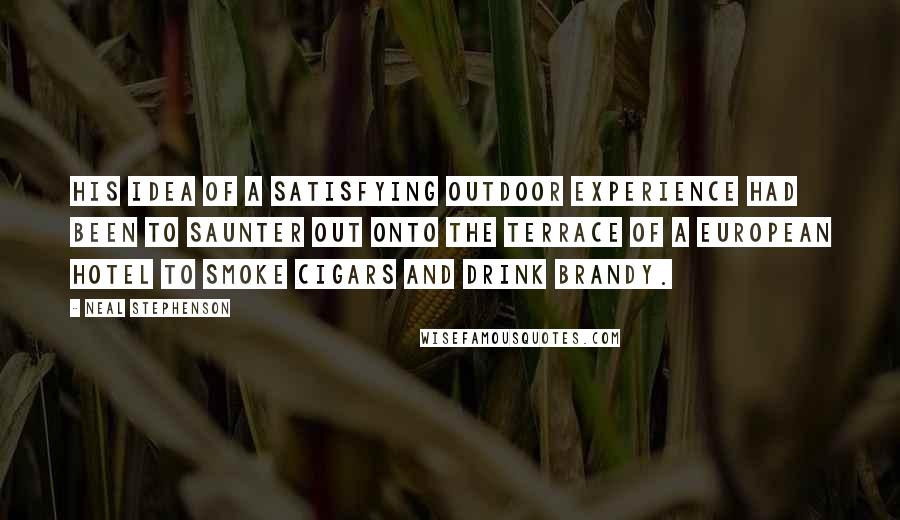 Neal Stephenson Quotes: His idea of a satisfying outdoor experience had been to saunter out onto the terrace of a European hotel to smoke cigars and drink brandy.