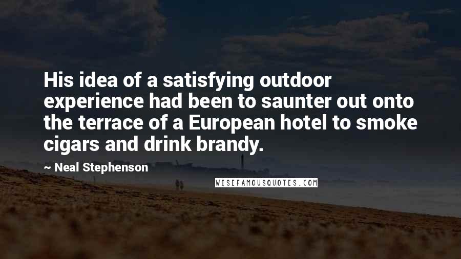 Neal Stephenson Quotes: His idea of a satisfying outdoor experience had been to saunter out onto the terrace of a European hotel to smoke cigars and drink brandy.