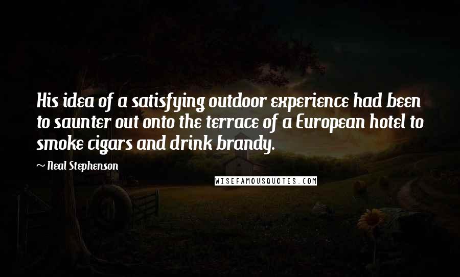 Neal Stephenson Quotes: His idea of a satisfying outdoor experience had been to saunter out onto the terrace of a European hotel to smoke cigars and drink brandy.