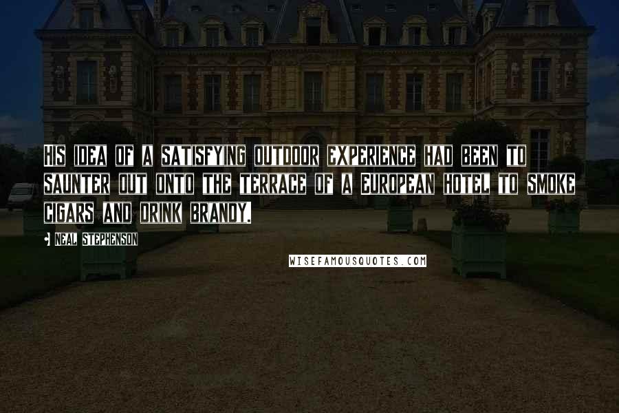 Neal Stephenson Quotes: His idea of a satisfying outdoor experience had been to saunter out onto the terrace of a European hotel to smoke cigars and drink brandy.