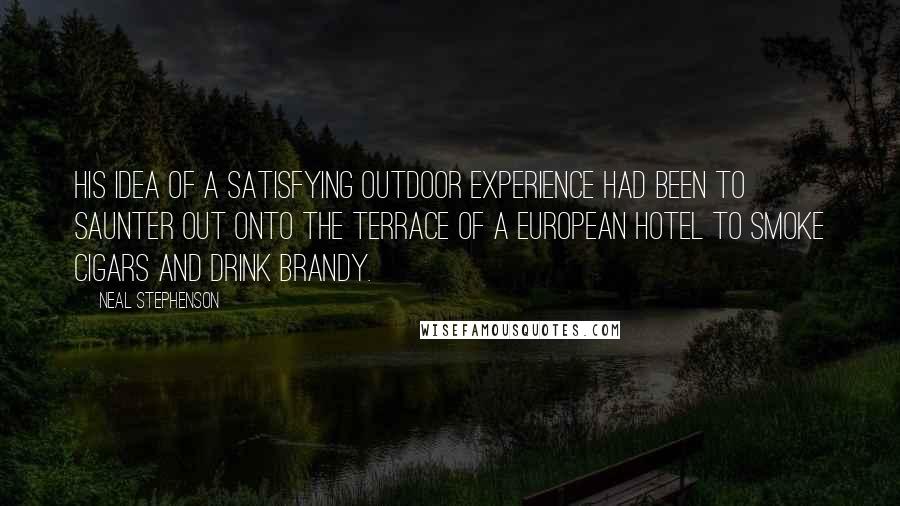 Neal Stephenson Quotes: His idea of a satisfying outdoor experience had been to saunter out onto the terrace of a European hotel to smoke cigars and drink brandy.