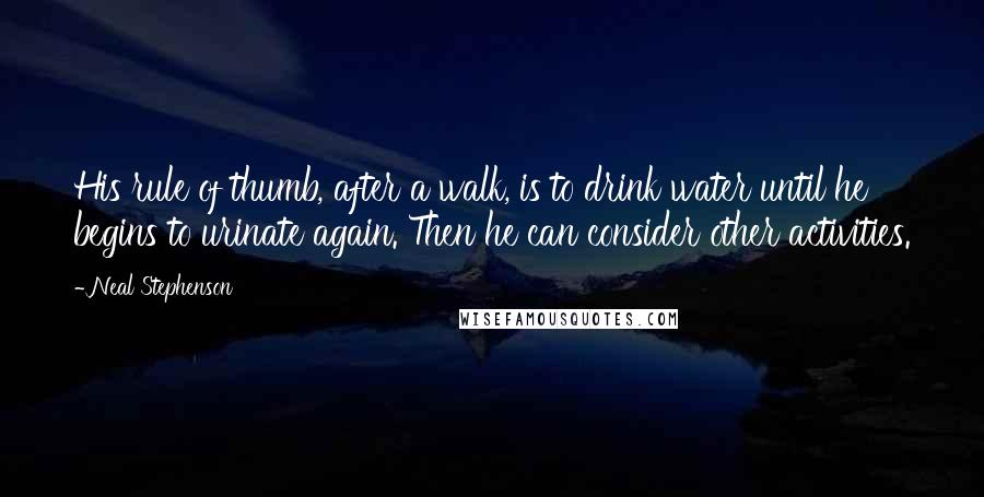 Neal Stephenson Quotes: His rule of thumb, after a walk, is to drink water until he begins to urinate again. Then he can consider other activities.