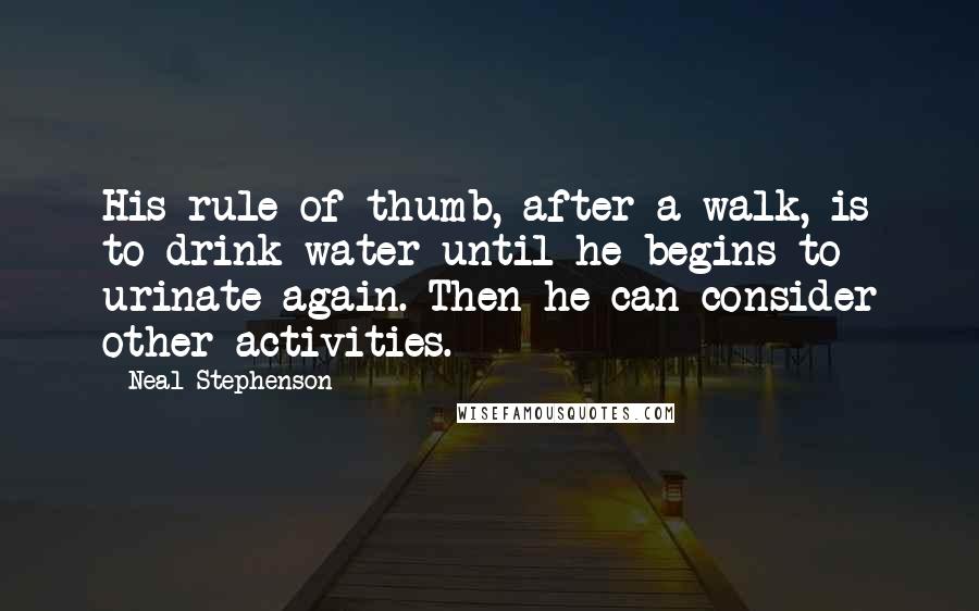 Neal Stephenson Quotes: His rule of thumb, after a walk, is to drink water until he begins to urinate again. Then he can consider other activities.