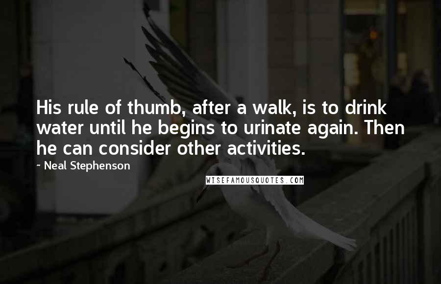 Neal Stephenson Quotes: His rule of thumb, after a walk, is to drink water until he begins to urinate again. Then he can consider other activities.