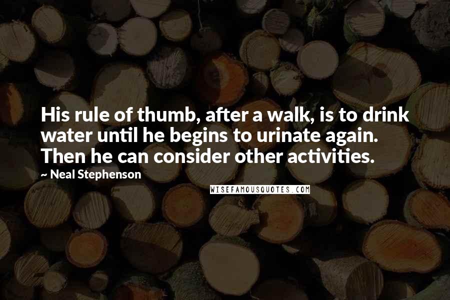 Neal Stephenson Quotes: His rule of thumb, after a walk, is to drink water until he begins to urinate again. Then he can consider other activities.