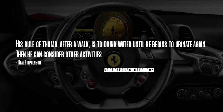 Neal Stephenson Quotes: His rule of thumb, after a walk, is to drink water until he begins to urinate again. Then he can consider other activities.