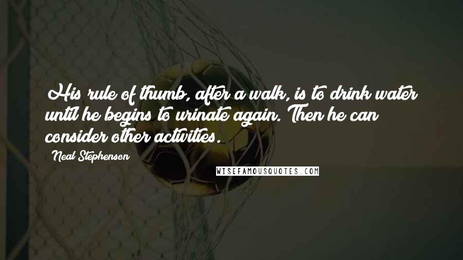 Neal Stephenson Quotes: His rule of thumb, after a walk, is to drink water until he begins to urinate again. Then he can consider other activities.