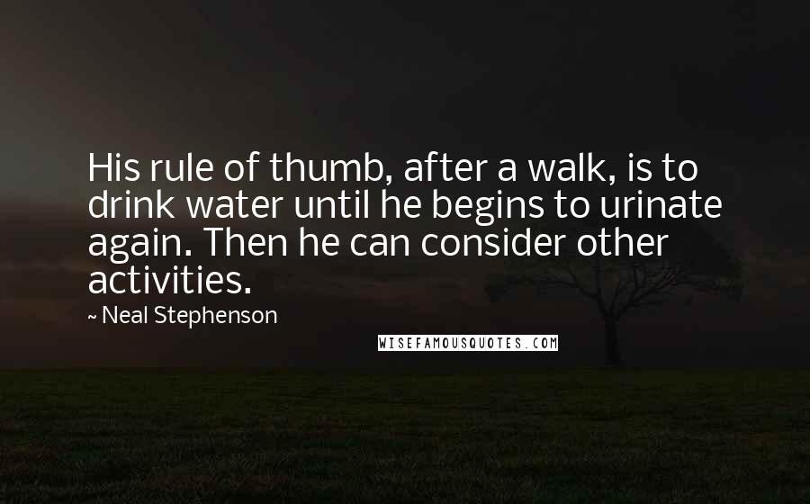 Neal Stephenson Quotes: His rule of thumb, after a walk, is to drink water until he begins to urinate again. Then he can consider other activities.