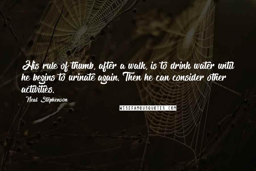 Neal Stephenson Quotes: His rule of thumb, after a walk, is to drink water until he begins to urinate again. Then he can consider other activities.