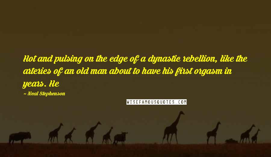 Neal Stephenson Quotes: Hot and pulsing on the edge of a dynastic rebellion, like the arteries of an old man about to have his first orgasm in years. He