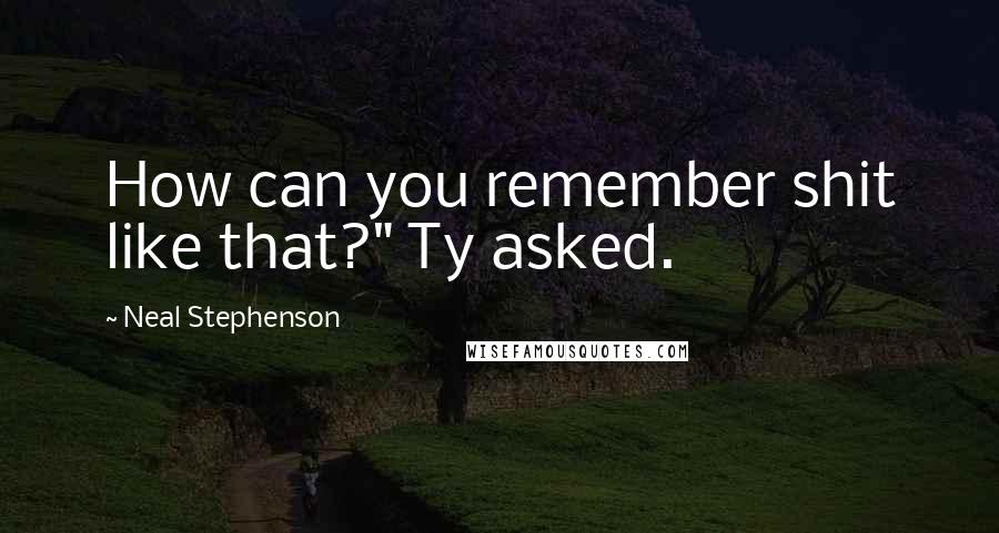 Neal Stephenson Quotes: How can you remember shit like that?" Ty asked.