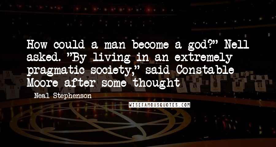 Neal Stephenson Quotes: How could a man become a god?" Nell asked. "By living in an extremely pragmatic society," said Constable Moore after some thought