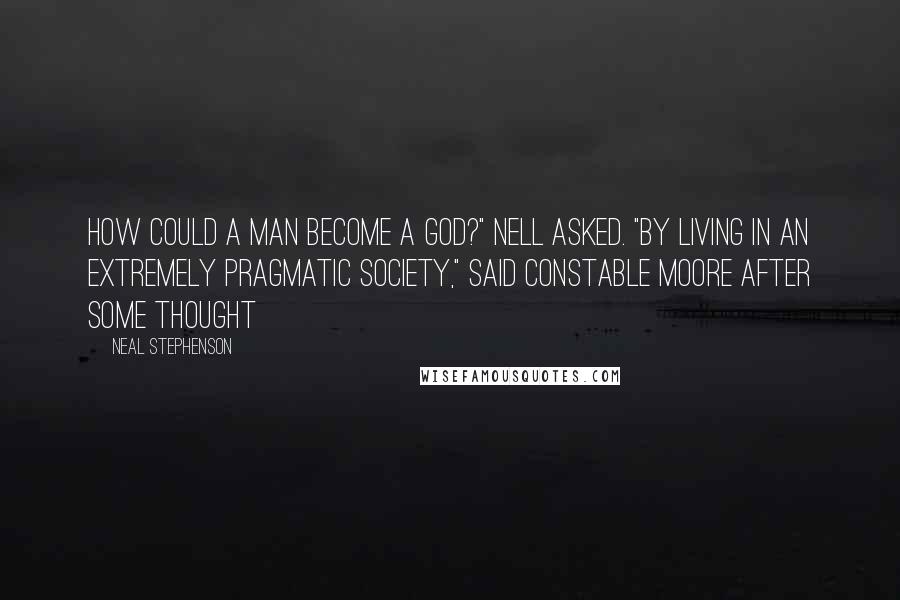 Neal Stephenson Quotes: How could a man become a god?" Nell asked. "By living in an extremely pragmatic society," said Constable Moore after some thought