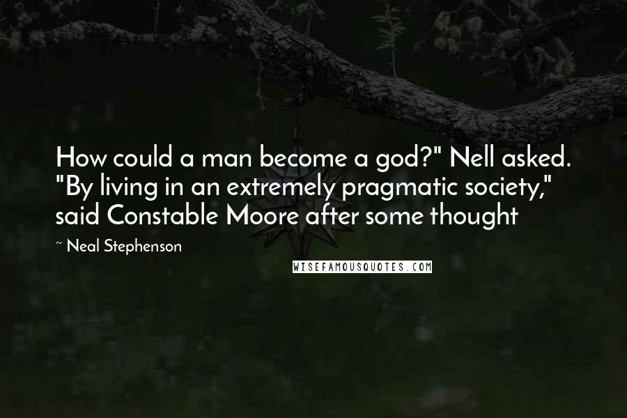 Neal Stephenson Quotes: How could a man become a god?" Nell asked. "By living in an extremely pragmatic society," said Constable Moore after some thought