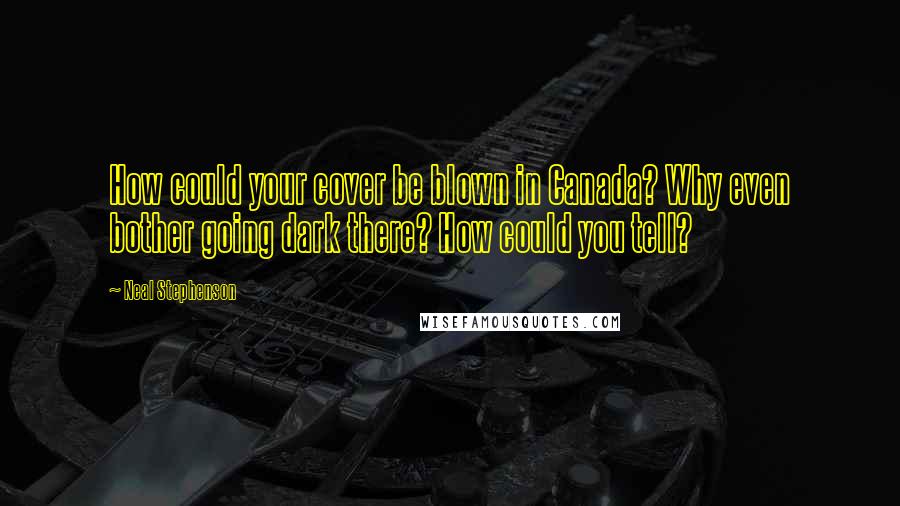 Neal Stephenson Quotes: How could your cover be blown in Canada? Why even bother going dark there? How could you tell?