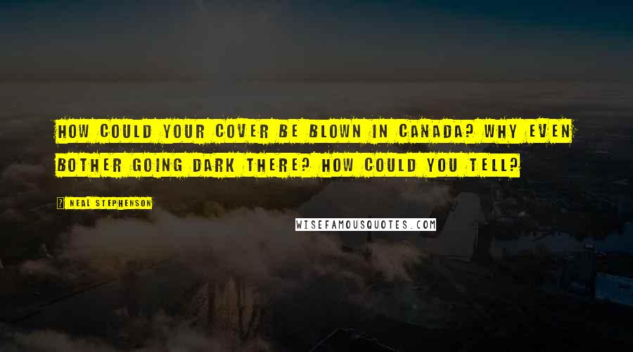 Neal Stephenson Quotes: How could your cover be blown in Canada? Why even bother going dark there? How could you tell?