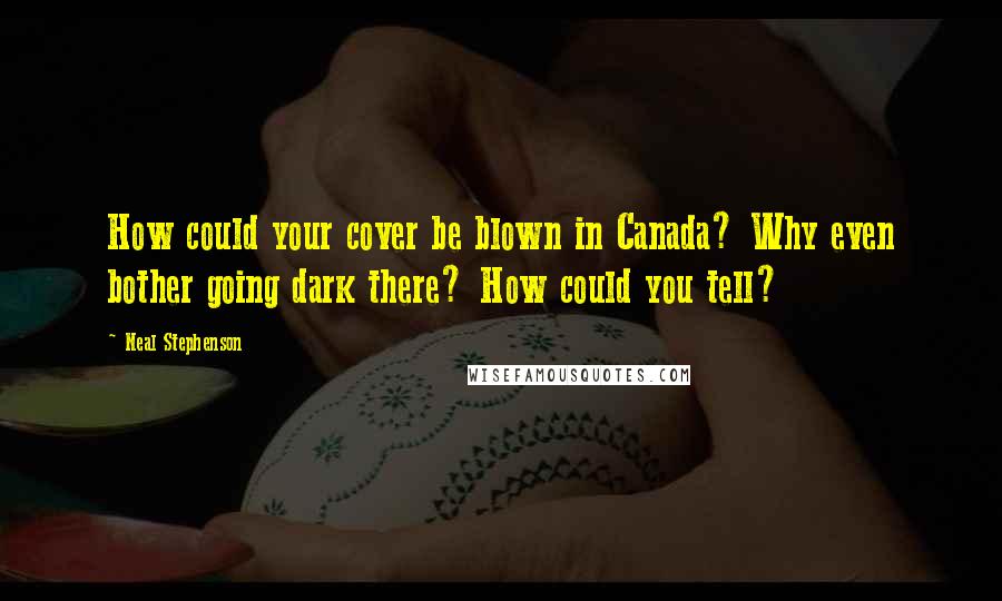 Neal Stephenson Quotes: How could your cover be blown in Canada? Why even bother going dark there? How could you tell?