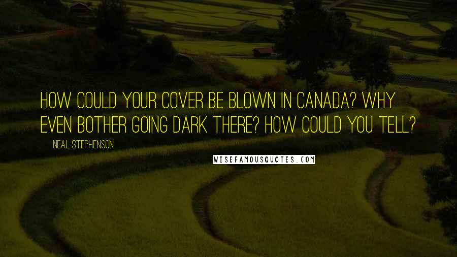 Neal Stephenson Quotes: How could your cover be blown in Canada? Why even bother going dark there? How could you tell?