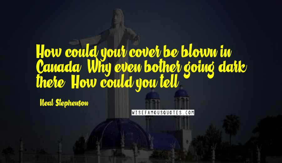 Neal Stephenson Quotes: How could your cover be blown in Canada? Why even bother going dark there? How could you tell?