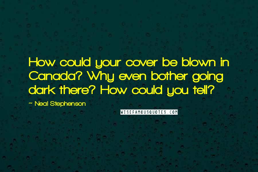 Neal Stephenson Quotes: How could your cover be blown in Canada? Why even bother going dark there? How could you tell?