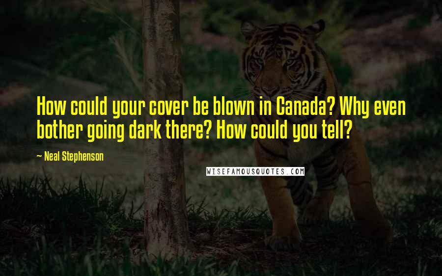 Neal Stephenson Quotes: How could your cover be blown in Canada? Why even bother going dark there? How could you tell?