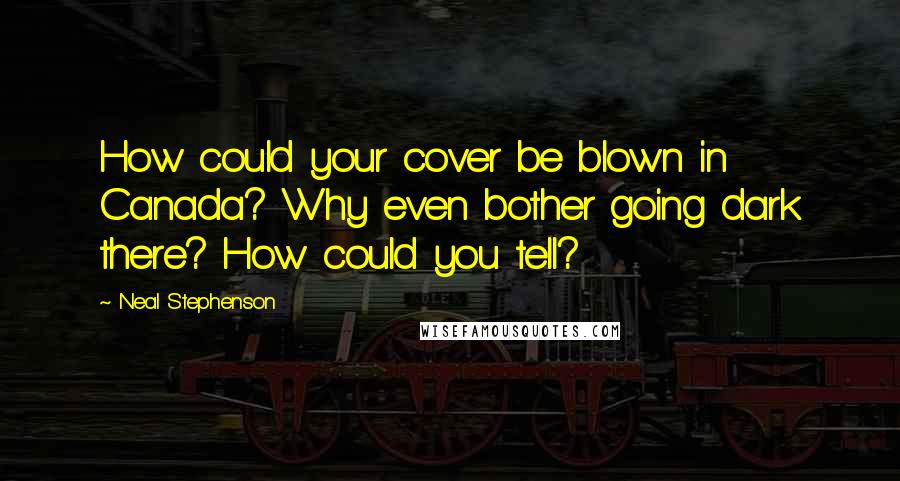 Neal Stephenson Quotes: How could your cover be blown in Canada? Why even bother going dark there? How could you tell?