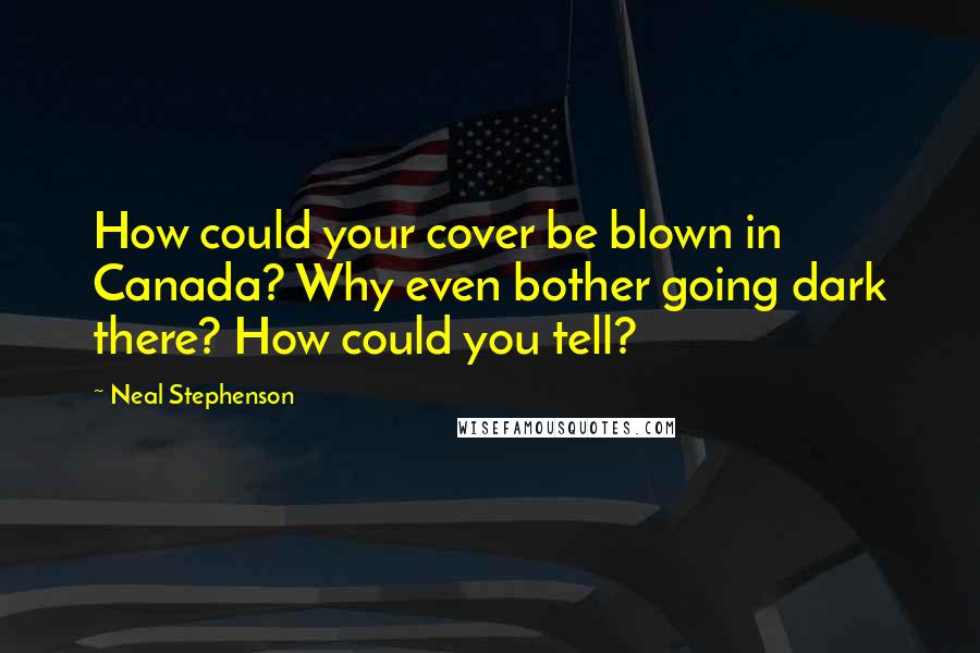 Neal Stephenson Quotes: How could your cover be blown in Canada? Why even bother going dark there? How could you tell?