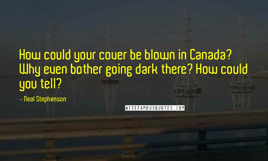 Neal Stephenson Quotes: How could your cover be blown in Canada? Why even bother going dark there? How could you tell?